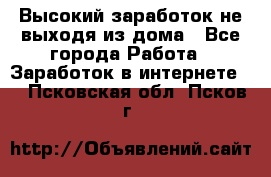 Высокий заработок не выходя из дома - Все города Работа » Заработок в интернете   . Псковская обл.,Псков г.